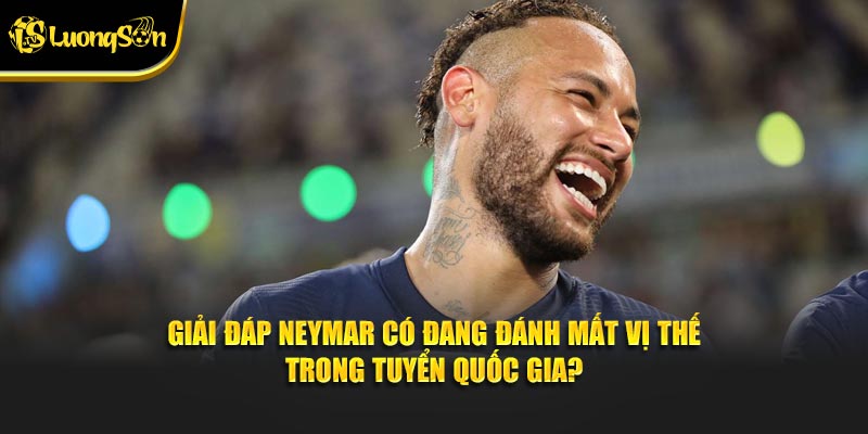 Giải đáp Neymar có đang đánh mất vị thế trong tuyển quốc gia?