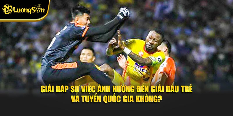 Giải đáp sự việc ảnh hưởng đến giải đấu trẻ và tuyển quốc gia không?