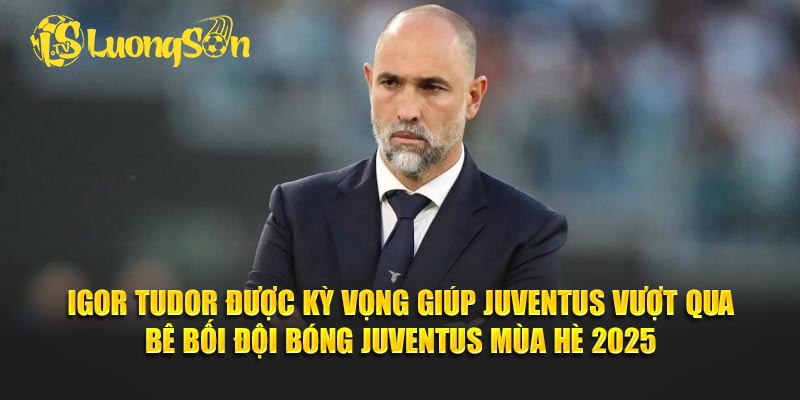 Igor Tudor được kỳ vọng giúp Juventus vượt qua bê bối đội bóng Juventus mùa hè 2025