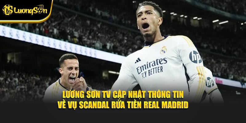 Lương Sơn TV cập nhật thông tin về vụ scandal rửa tiền Real Madrid