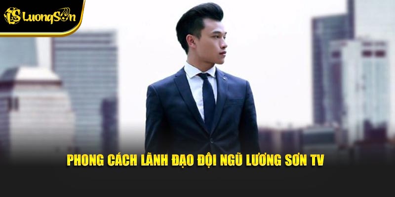 Phong cách lãnh đạo đội ngũ Lương Sơn TV