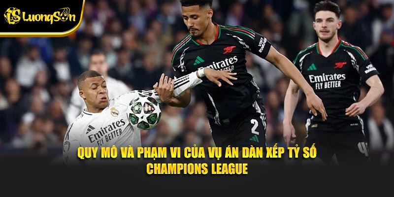 Quy mô và phạm vi của vụ án dàn xếp tỷ số Champions League