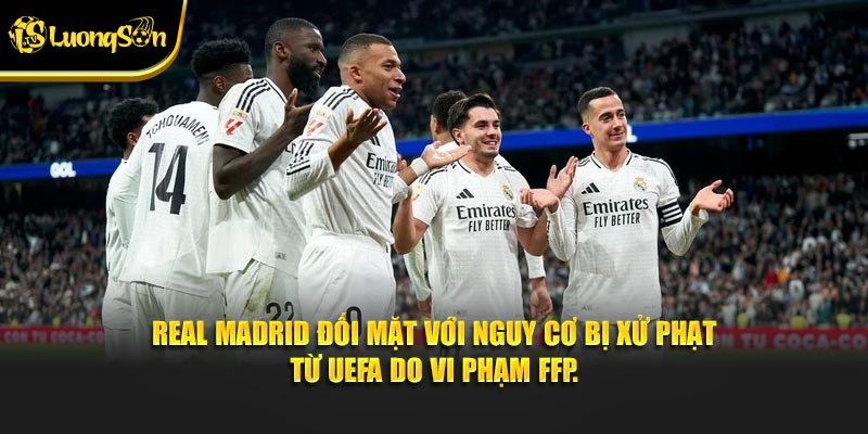 Real Madrid đối mặt với nguy cơ bị xử phạt từ UEFA do vi phạm FFP.