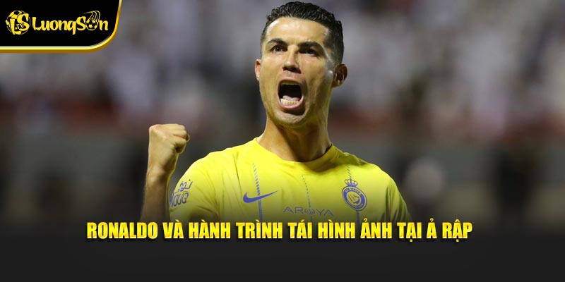 Ronaldo và hành trình tái hình ảnh tại Ả Rập