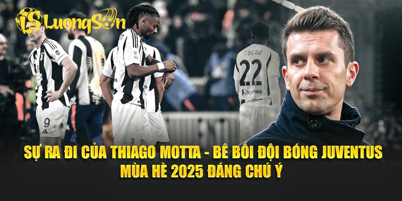 Sự ra đi của Thiago Motta - Bê bối đội bóng Juventus mùa hè 2025 đáng chú ý