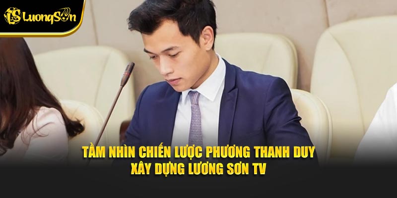 Tầm nhìn chiến lược Phương Thanh Duy xây dựng Lương Sơn TV