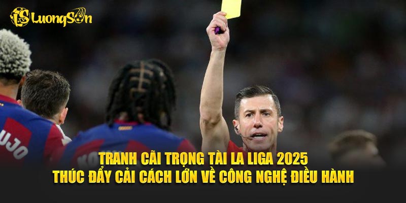 Tranh cãi trọng tài La Liga 2025 thúc đẩy cải cách lớn về công nghệ điều hành